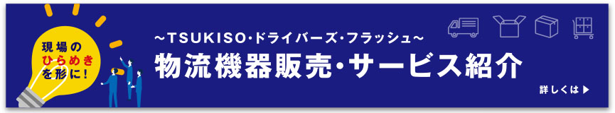 TSUKISO・ドライバーズ・フラッシュ 物流機器販売・サービス紹介