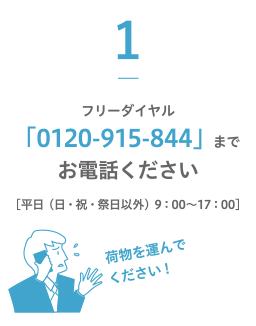 1.フリーダイヤル「0120-915-844」までお電話ください ［平日（日・祝・祭日以外）9：00〜17：00］